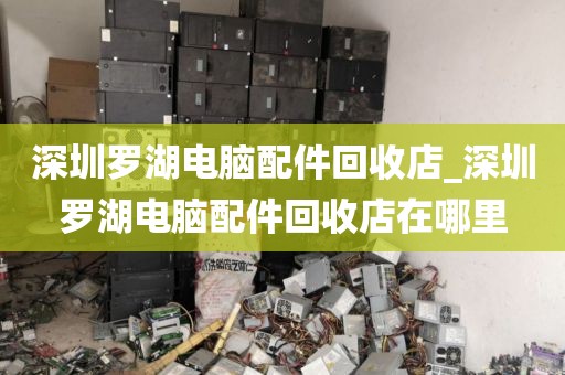 深圳罗湖电脑配件回收店_深圳罗湖电脑配件回收店在哪里