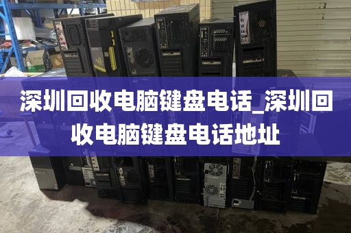 深圳回收电脑键盘电话_深圳回收电脑键盘电话地址