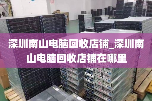 深圳南山电脑回收店铺_深圳南山电脑回收店铺在哪里