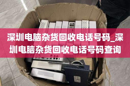 深圳电脑杂货回收电话号码_深圳电脑杂货回收电话号码查询