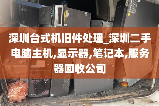 深圳台式机旧件处理_深圳二手电脑主机,显示器,笔记本,服务器回收公司