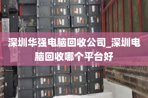 深圳华强电脑回收公司_深圳电脑回收哪个平台好