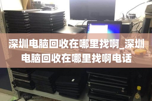 深圳电脑回收在哪里找啊_深圳电脑回收在哪里找啊电话