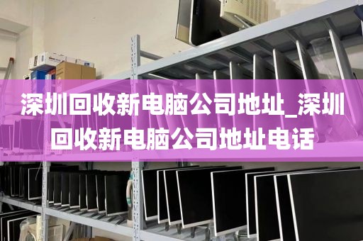 深圳回收新电脑公司地址_深圳回收新电脑公司地址电话