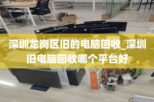 深圳龙岗区旧的电脑回收_深圳旧电脑回收哪个平台好