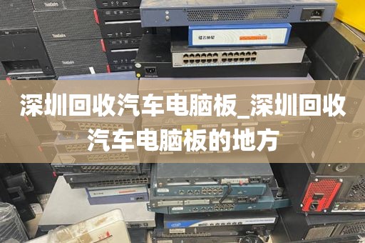 深圳回收汽车电脑板_深圳回收汽车电脑板的地方