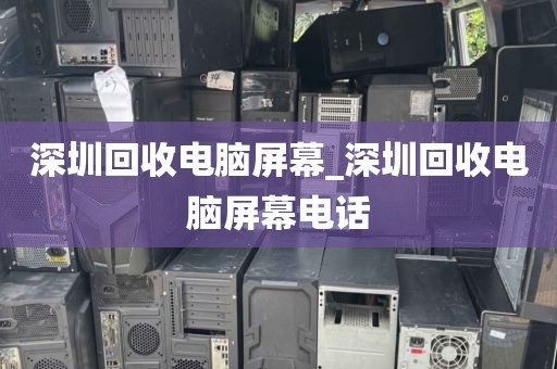 深圳回收电脑屏幕_深圳回收电脑屏幕电话