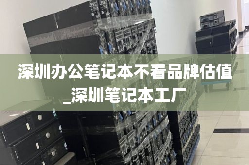 深圳办公笔记本不看品牌估值_深圳笔记本工厂