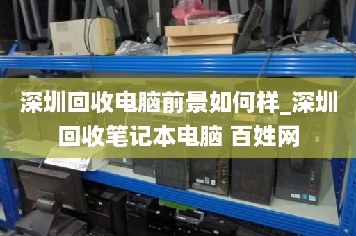 深圳回收电脑前景如何样_深圳回收笔记本电脑 百姓网