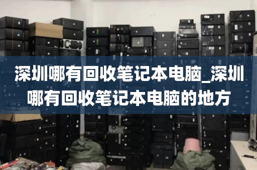 深圳哪有回收笔记本电脑_深圳哪有回收笔记本电脑的地方