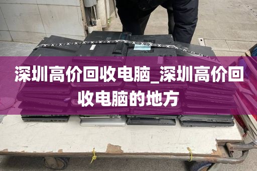 深圳高价回收电脑_深圳高价回收电脑的地方