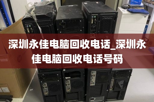 深圳永佳电脑回收电话_深圳永佳电脑回收电话号码