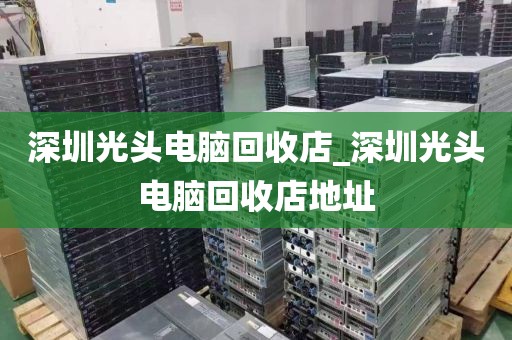 深圳光头电脑回收店_深圳光头电脑回收店地址