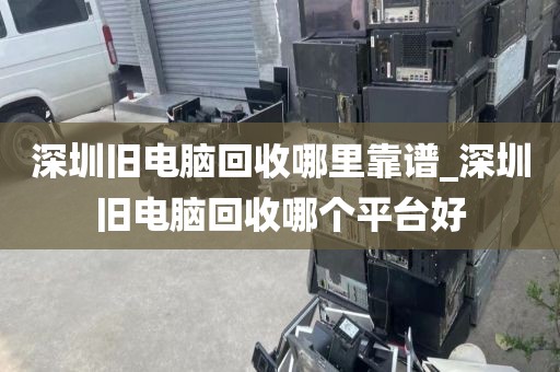 深圳旧电脑回收哪里靠谱_深圳旧电脑回收哪个平台好
