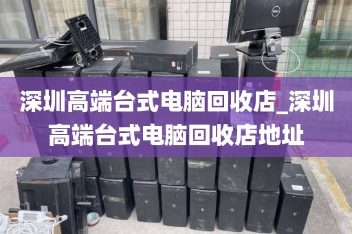 深圳高端台式电脑回收店_深圳高端台式电脑回收店地址