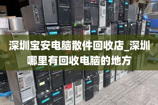 深圳宝安电脑散件回收店_深圳哪里有回收电脑的地方