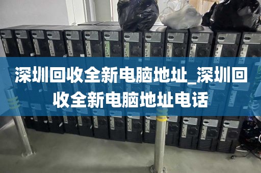 深圳回收全新电脑地址_深圳回收全新电脑地址电话