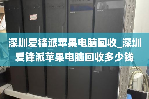 深圳爱锋派苹果电脑回收_深圳爱锋派苹果电脑回收多少钱