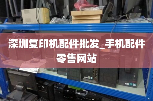 深圳复印机配件批发_手机配件零售网站