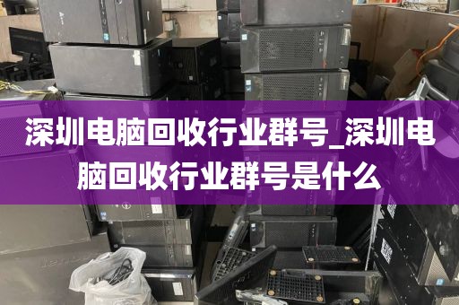 深圳电脑回收行业群号_深圳电脑回收行业群号是什么