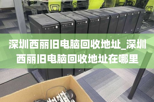 深圳西丽旧电脑回收地址_深圳西丽旧电脑回收地址在哪里