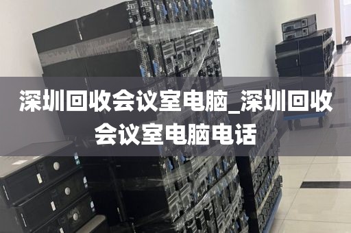深圳回收会议室电脑_深圳回收会议室电脑电话