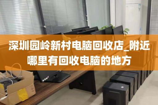 深圳园岭新村电脑回收店_附近哪里有回收电脑的地方
