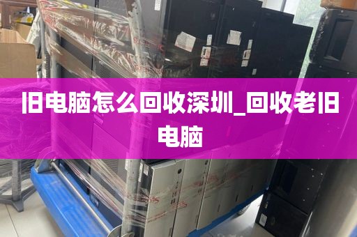旧电脑怎么回收深圳_回收老旧电脑