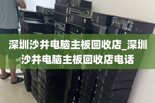 深圳沙井电脑主板回收店_深圳沙井电脑主板回收店电话