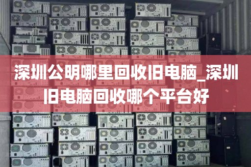 深圳公明哪里回收旧电脑_深圳旧电脑回收哪个平台好