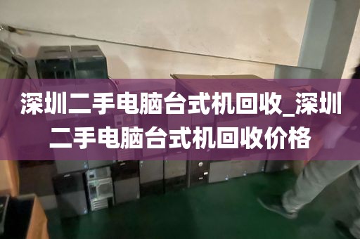 深圳二手电脑台式机回收_深圳二手电脑台式机回收价格