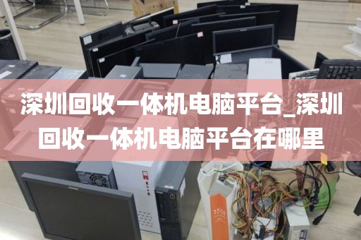 深圳回收一体机电脑平台_深圳回收一体机电脑平台在哪里