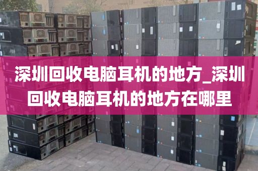 深圳回收电脑耳机的地方_深圳回收电脑耳机的地方在哪里