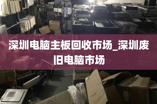 深圳电脑主板回收市场_深圳废旧电脑市场