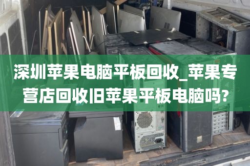 深圳苹果电脑平板回收_苹果专营店回收旧苹果平板电脑吗?