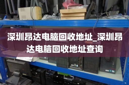 深圳昂达电脑回收地址_深圳昂达电脑回收地址查询