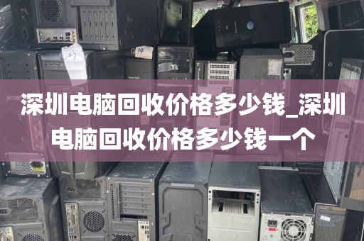 深圳电脑回收价格多少钱_深圳电脑回收价格多少钱一个