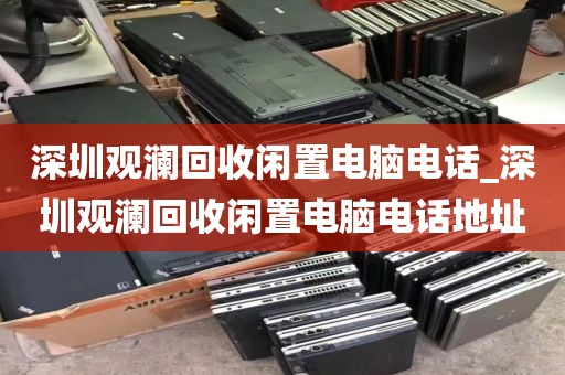 深圳观澜回收闲置电脑电话_深圳观澜回收闲置电脑电话地址