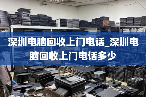 深圳电脑回收上门电话_深圳电脑回收上门电话多少