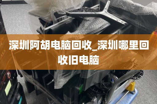 深圳阿胡电脑回收_深圳哪里回收旧电脑
