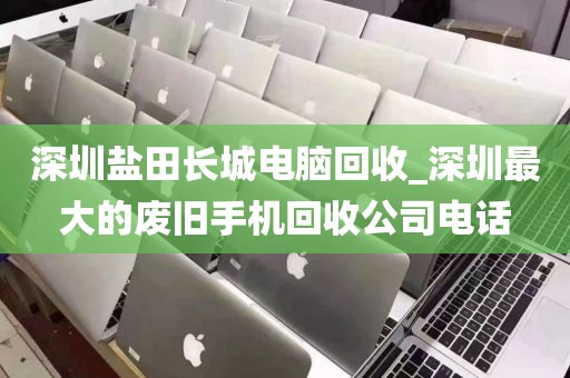 深圳盐田长城电脑回收_深圳最大的废旧手机回收公司电话