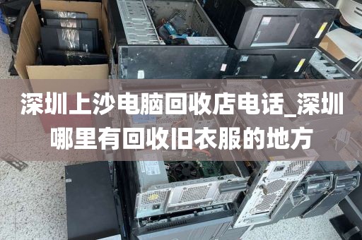 深圳上沙电脑回收店电话_深圳哪里有回收旧衣服的地方