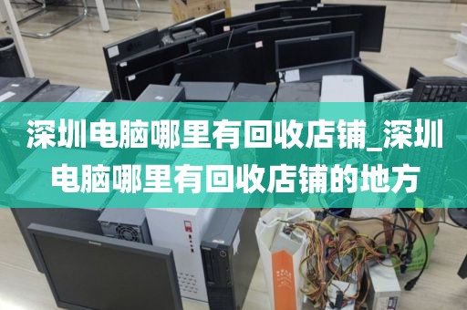 深圳电脑哪里有回收店铺_深圳电脑哪里有回收店铺的地方