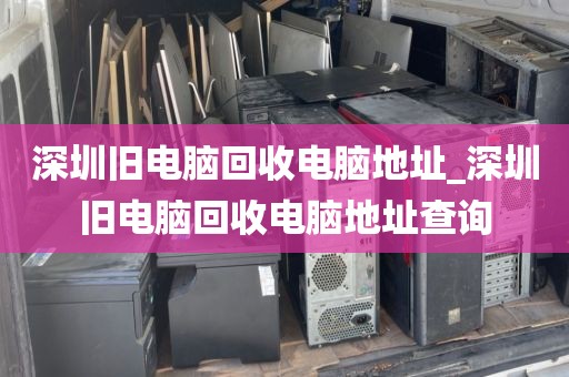 深圳旧电脑回收电脑地址_深圳旧电脑回收电脑地址查询