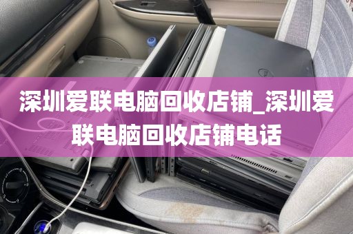 深圳爱联电脑回收店铺_深圳爱联电脑回收店铺电话