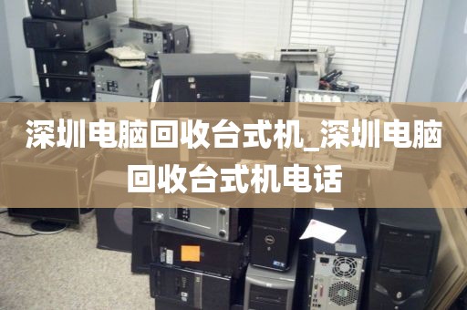 深圳电脑回收台式机_深圳电脑回收台式机电话