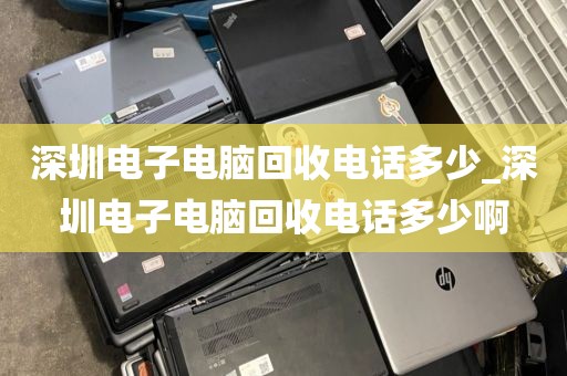 深圳电子电脑回收电话多少_深圳电子电脑回收电话多少啊