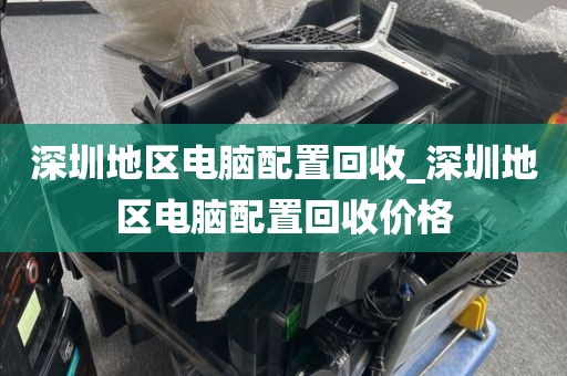 深圳地区电脑配置回收_深圳地区电脑配置回收价格