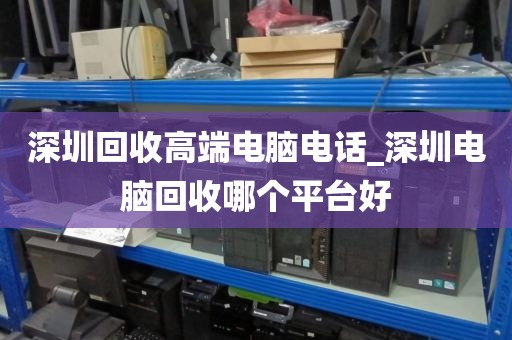深圳回收高端电脑电话_深圳电脑回收哪个平台好