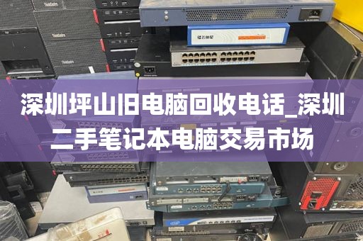 深圳坪山旧电脑回收电话_深圳二手笔记本电脑交易市场